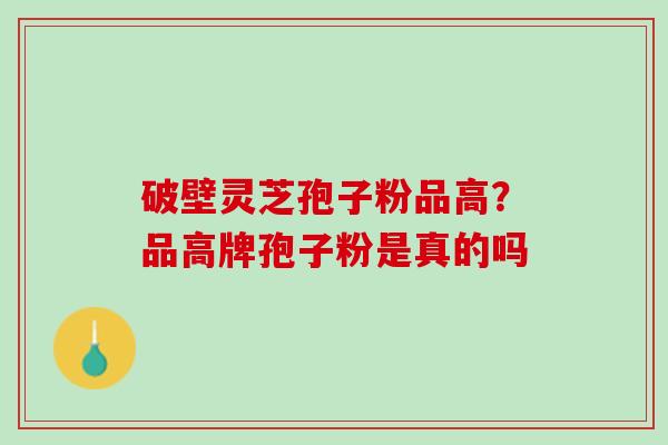 破壁灵芝孢子粉品高？品高牌孢子粉是真的吗