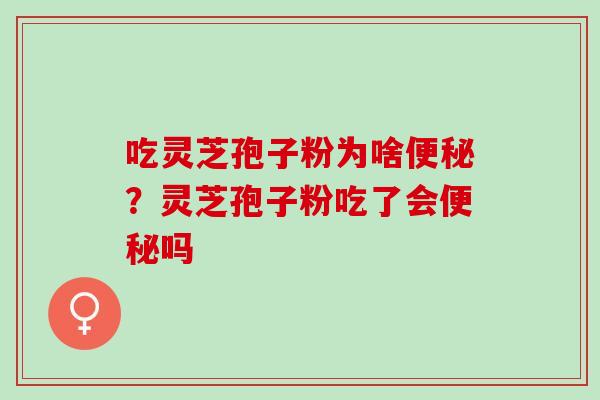 吃灵芝孢子粉为啥便秘？灵芝孢子粉吃了会便秘吗