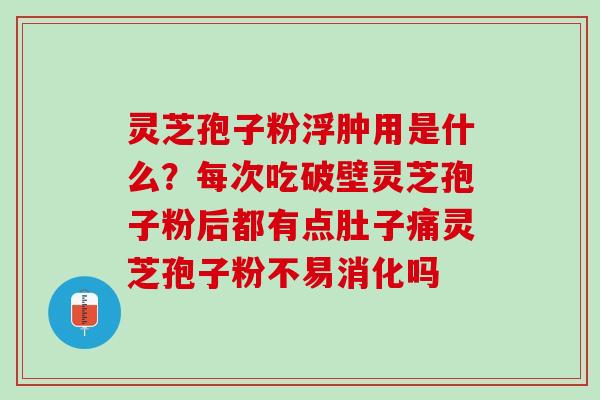 灵芝孢子粉浮肿用是什么？每次吃破壁灵芝孢子粉后都有点肚子痛灵芝孢子粉不易消化吗