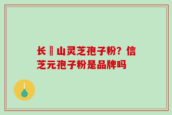 长甴山灵芝孢子粉？信芝元孢子粉是品牌吗
