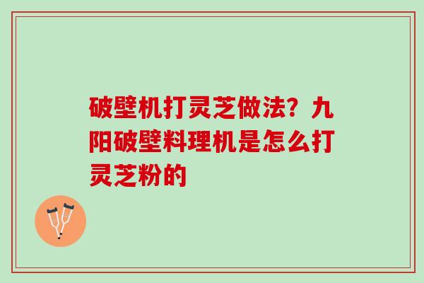 破壁机打灵芝做法？九阳破壁料理机是怎么打灵芝粉的