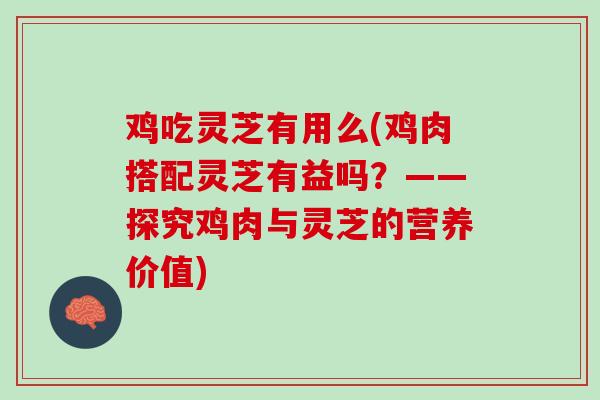 鸡吃灵芝有用么(鸡肉搭配灵芝有益吗？——探究鸡肉与灵芝的营养价值)