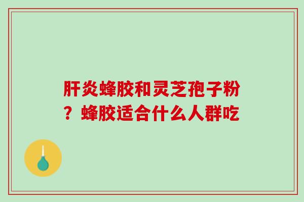 蜂胶和灵芝孢子粉?蜂胶适合什么人群吃 蜂胶和灵芝孢子粉?蜂胶适合什么人群吃