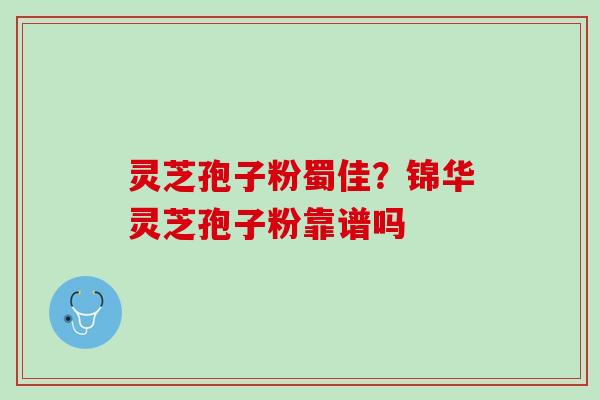 灵芝孢子粉蜀佳？锦华灵芝孢子粉靠谱吗