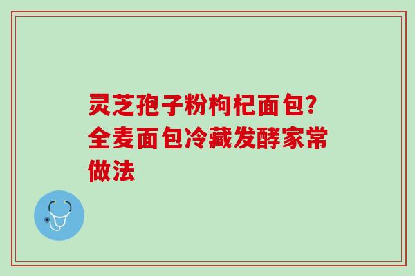 灵芝孢子粉枸杞面包？全麦面包冷藏发酵家常做法