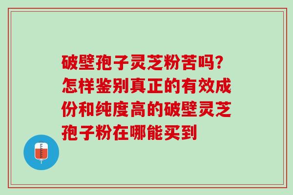 破壁孢子灵芝粉苦吗？怎样鉴别真正的有效成份和纯度高的破壁灵芝孢子粉在哪能买到
