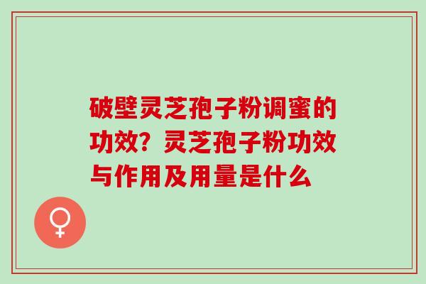 破壁灵芝孢子粉调蜜的功效？灵芝孢子粉功效与作用及用量是什么