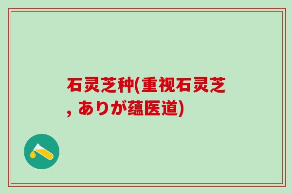 石灵芝种(重视石灵芝, ありが蕴医道)