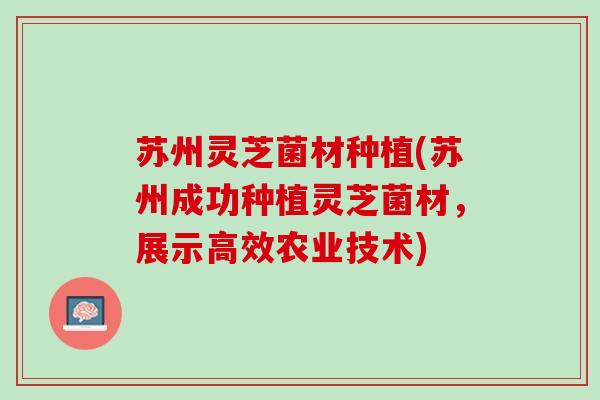 苏州灵芝菌材种植(苏州成功种植灵芝菌材，展示高效农业技术)