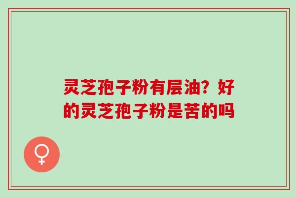 灵芝孢子粉有层油？好的灵芝孢子粉是苦的吗