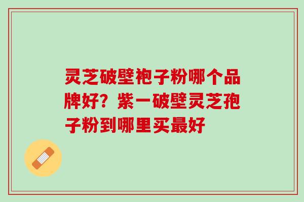 灵芝破壁袍子粉哪个品牌好？紫一破壁灵芝孢子粉到哪里买好