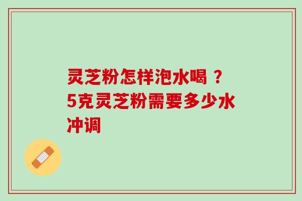 灵芝粉怎样泡水喝 ？5克灵芝粉需要多少水冲调