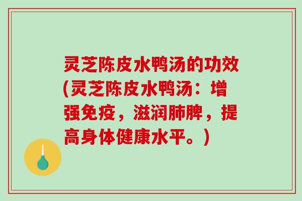 灵芝陈皮水鸭汤的功效(灵芝陈皮水鸭汤：增强免疫，滋润肺脾，提高身体健康水平。)