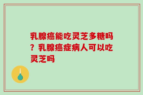 乳腺癌能吃灵芝多糖吗？乳腺癌症病人可以吃灵芝吗