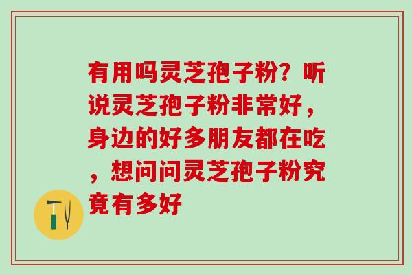 有用吗灵芝孢子粉?听说灵芝孢子粉非常好,身边的好多朋友都在吃,想问问灵芝孢子粉究竟有多好 有用吗灵芝孢子粉?听说灵芝孢子粉非常好,身边的好多朋友都在吃,想问问灵芝孢子粉究竟有多好