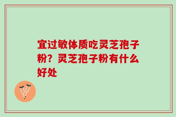 宜体质吃灵芝孢子粉?灵芝孢子粉有什么好处 宜体质吃灵芝孢子粉?灵芝孢子粉有什么好处