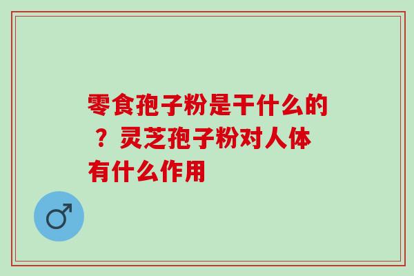 零食孢子粉是干什么的 ?灵芝孢子粉对人体有什么作用 零食孢子粉是干什么的 ?灵芝孢子粉对人体有什么作用