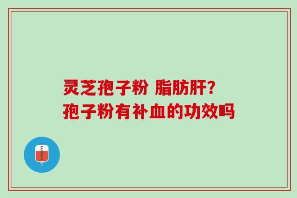 灵芝孢子粉 脂肪肝？孢子粉有补血的功效吗