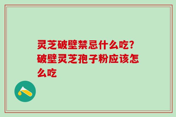 灵芝破壁禁忌什么吃？破壁灵芝孢子粉应该怎么吃