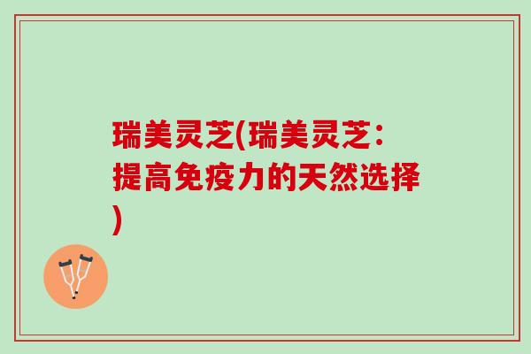 瑞美灵芝(瑞美灵芝：提高免疫力的天然选择)