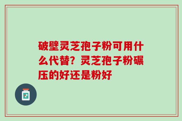 破壁灵芝孢子粉可用什么代替？灵芝孢子粉碾压的好还是粉好