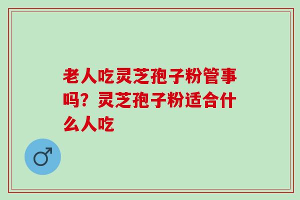 老人吃灵芝孢子粉管事吗？灵芝孢子粉适合什么人吃