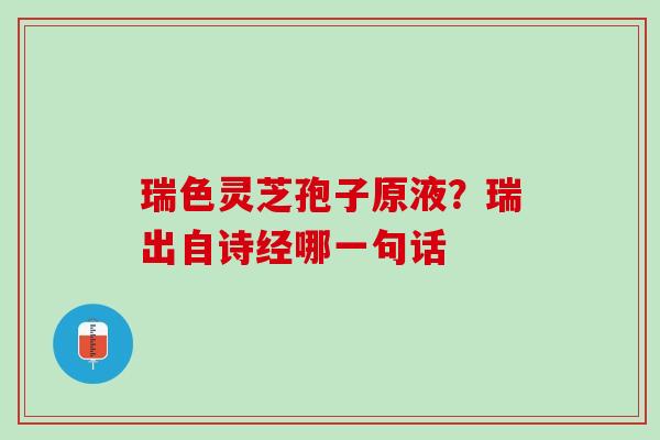 瑞色灵芝孢子原液？瑞出自诗经哪一句话