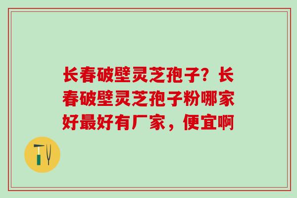 长春破壁灵芝孢子？长春破壁灵芝孢子粉哪家好最好有厂家，便宜啊