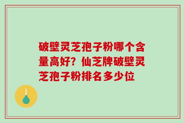 破壁灵芝孢子粉哪个含量高好?仙芝牌破壁灵芝孢子粉排名多少位 破壁灵芝孢子粉哪个含量高好?仙芝牌破壁灵芝孢子粉排名多少位