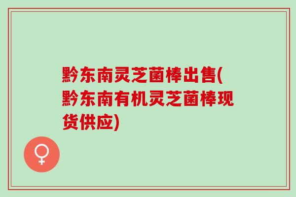 黔东南灵芝菌棒出售(黔东南有机灵芝菌棒现货供应)