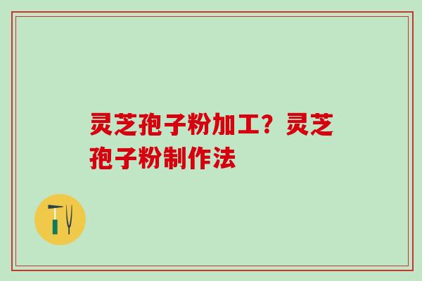 灵芝孢子粉加工？灵芝孢子粉制作法