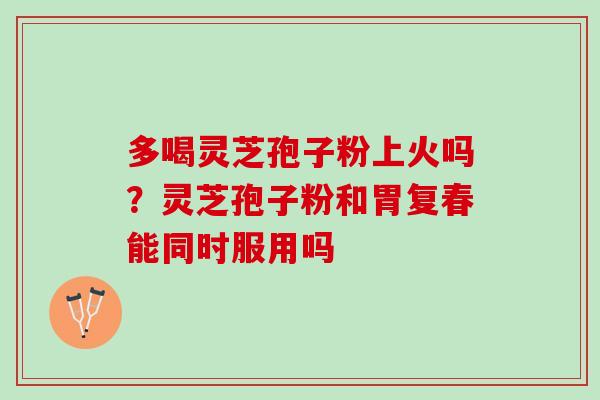 多喝灵芝孢子粉上火吗?灵芝孢子粉和胃复春能同时服用吗 多喝灵芝孢子粉上火吗?灵芝孢子粉和胃复春能同时服用吗