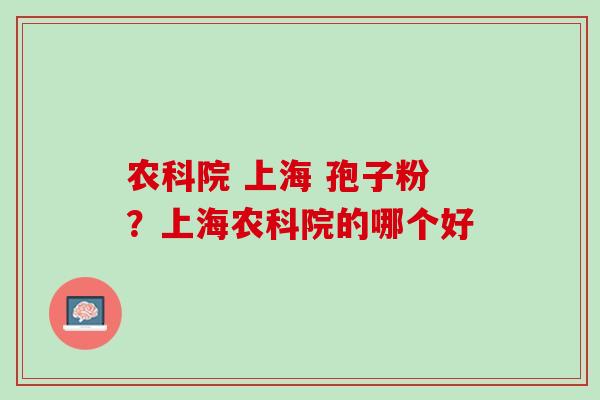 农科院 上海 孢子粉？上海农科院的哪个好
