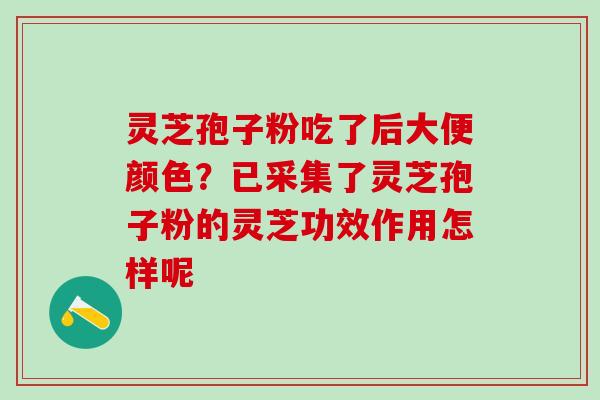 灵芝孢子粉吃了后大便颜色？已采集了灵芝孢子粉的灵芝功效作用怎样呢