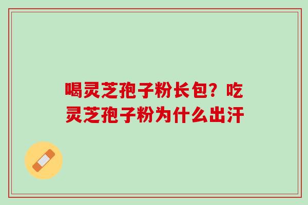 喝灵芝孢子粉长包?吃灵芝孢子粉为什么出汗 喝灵芝孢子粉长包?吃灵芝孢子粉为什么出汗