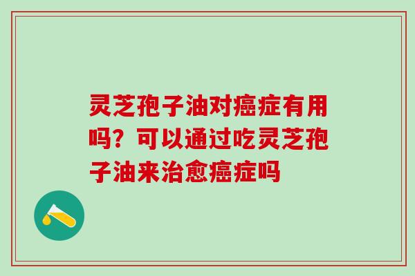 灵芝孢子油对症有用吗?可以通过吃灵芝孢子油来愈症吗 灵芝孢子油对症有用吗?可以通过吃灵芝孢子油来愈症吗