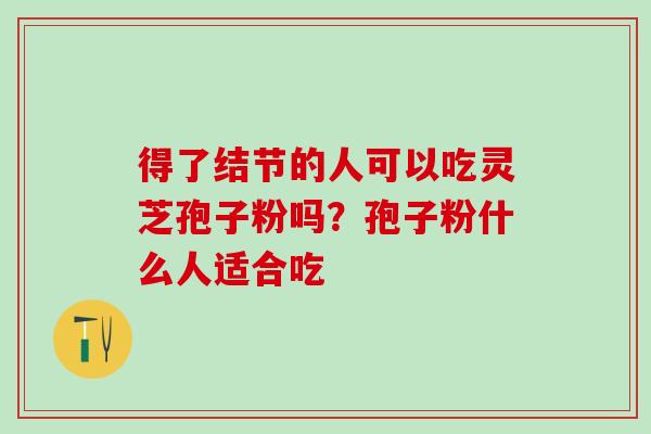 得了结节的人可以吃灵芝孢子粉吗?孢子粉什么人适合吃 得了结节的人可以吃灵芝孢子粉吗?孢子粉什么人适合吃