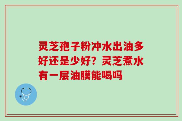 灵芝孢子粉冲水出油多好还是少好?灵芝煮水有一层油膜能喝吗 灵芝孢子粉冲水出油多好还是少好?灵芝煮水有一层油膜能喝吗