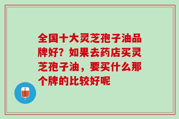 全国十大灵芝孢子油品牌好？如果去药店买灵芝孢子油，要买什么那个牌的比较好呢