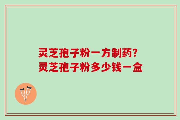 灵芝孢子粉一方制药？灵芝孢子粉多少钱一盒