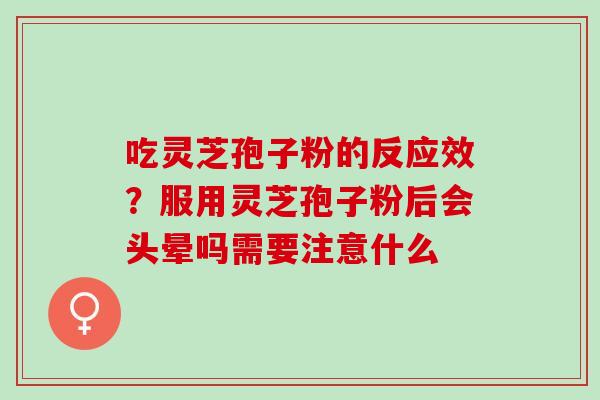 吃灵芝孢子粉的反应效？服用灵芝孢子粉后会头晕吗需要注意什么