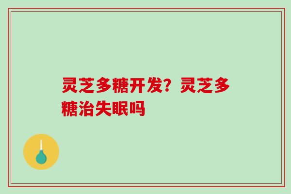 灵芝多糖开发？灵芝多糖治失眠吗