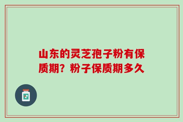 山东的灵芝孢子粉有保质期？粉子保质期多久