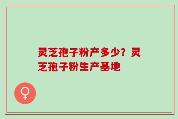 灵芝孢子粉产多少？灵芝孢子粉生产基地