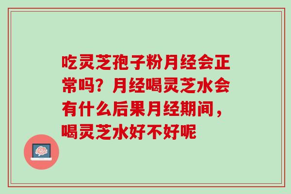 吃灵芝孢子粉月经会正常吗？月经喝灵芝水会有什么后果月经期间，喝灵芝水好不好呢