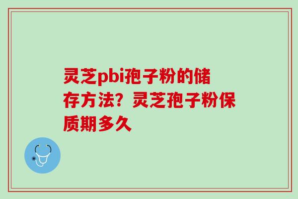 灵芝pbi孢子粉的储存方法？灵芝孢子粉保质期多久