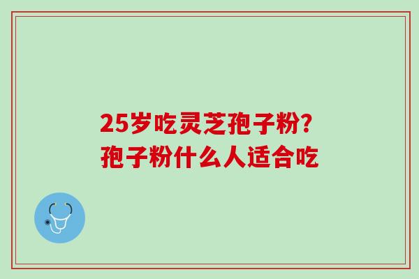 25岁吃灵芝孢子粉？孢子粉什么人适合吃