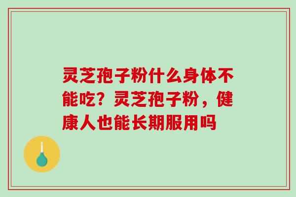 灵芝孢子粉什么身体不能吃？灵芝孢子粉，健康人也能长期服用吗