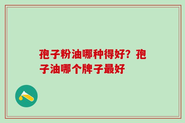 孢子粉油哪种得好？孢子油哪个牌子最好