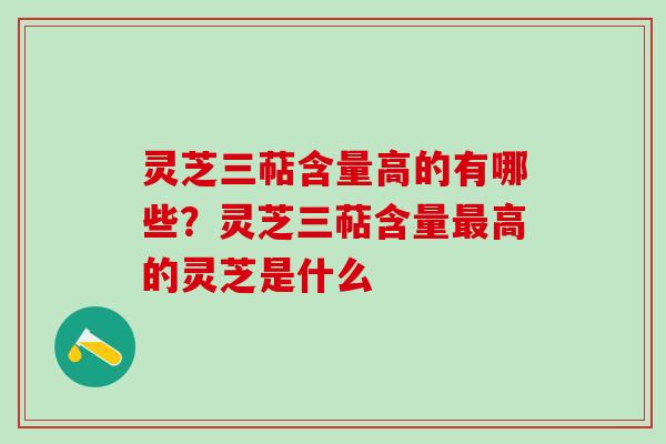 灵芝三萜含量高的有哪些？灵芝三萜含量最高的灵芝是什么